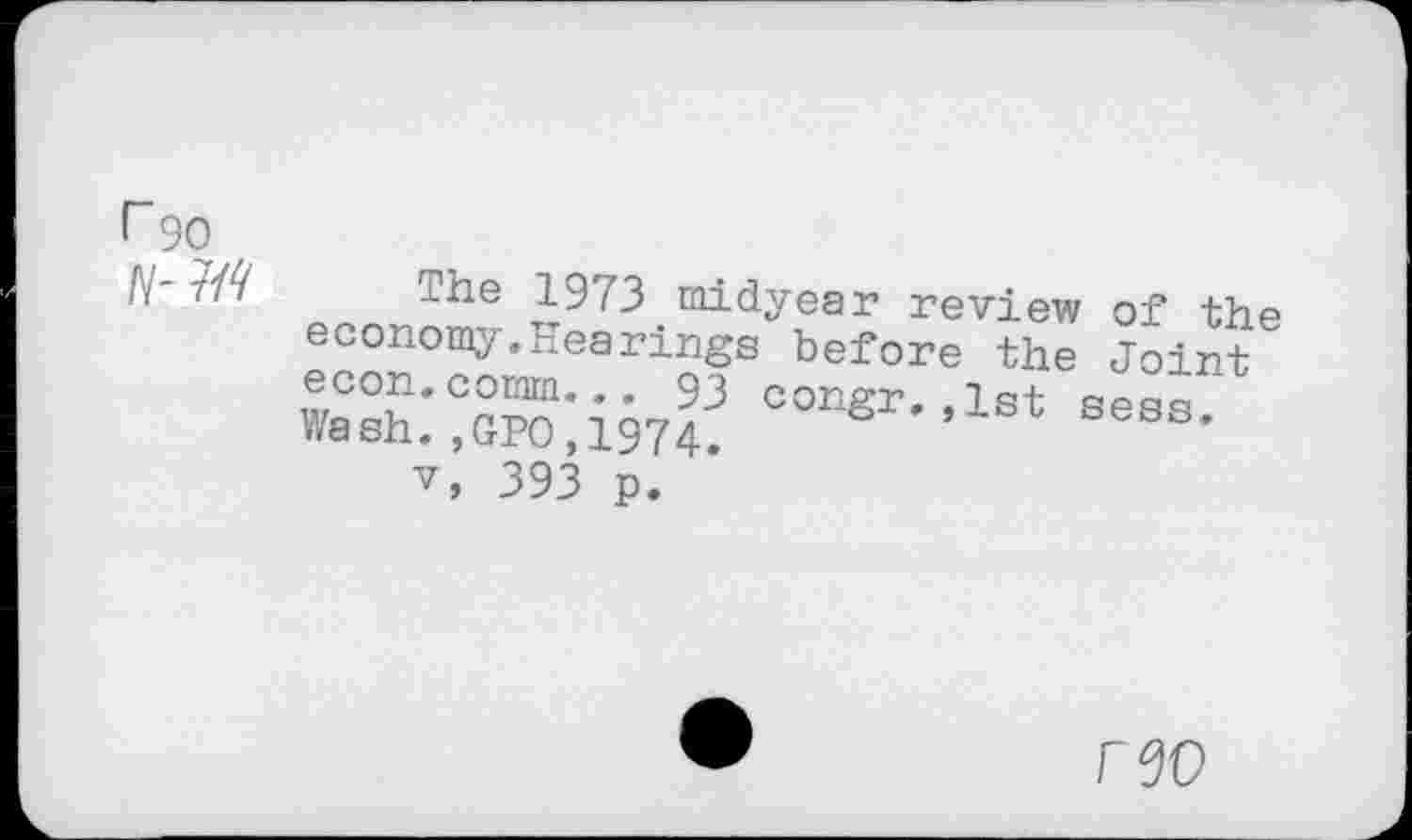 ﻿r 90
’r	1973 midyear review of the
economy.Hearings before the Joint
v, 393 p.
CTO